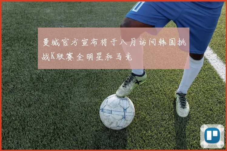 曼城官方宣布将于八月访问韩国挑战K联赛全明星和马竞