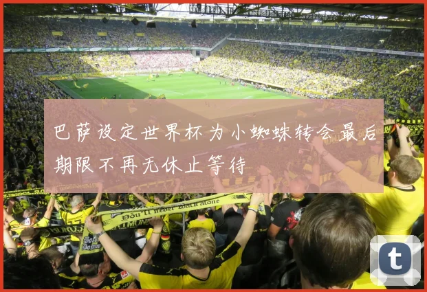 巴萨设定世界杯为小蜘蛛转会最后期限不再无休止等待