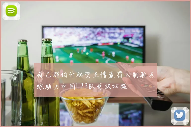 荷乙邓伯什祝贺王博豪罚入制胜点球助力中国U23队晋级四强