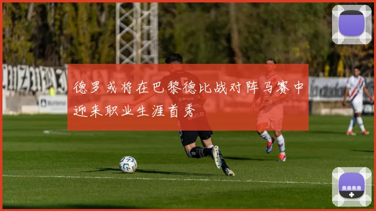 德罗或将在巴黎德比战对阵马赛中迎来职业生涯首秀