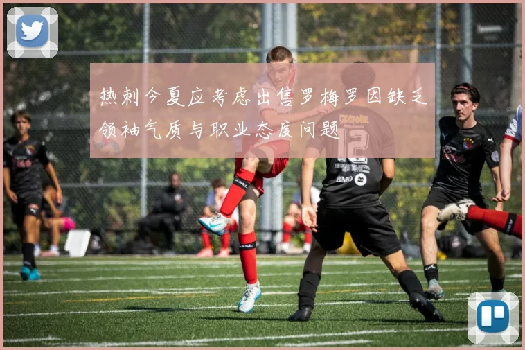 热刺今夏应考虑出售罗梅罗因缺乏领袖气质与职业态度问题