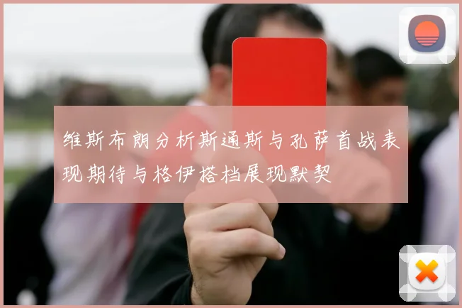 维斯布朗分析斯通斯与孔萨首战表现期待与格伊搭档展现默契