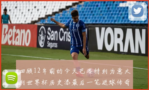 回顾12年前的今天巴洛特利为意大利世界杯历史添最后一笔进球传奇