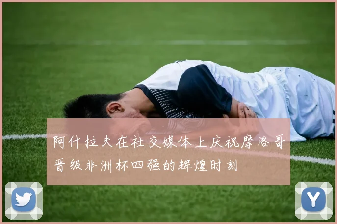 阿什拉夫在社交媒体上庆祝摩洛哥晋级非洲杯四强的辉煌时刻