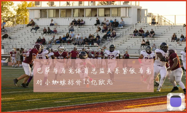 巴萨与马竞体育总监关系紧张马竞对小蜘蛛标价15亿欧元