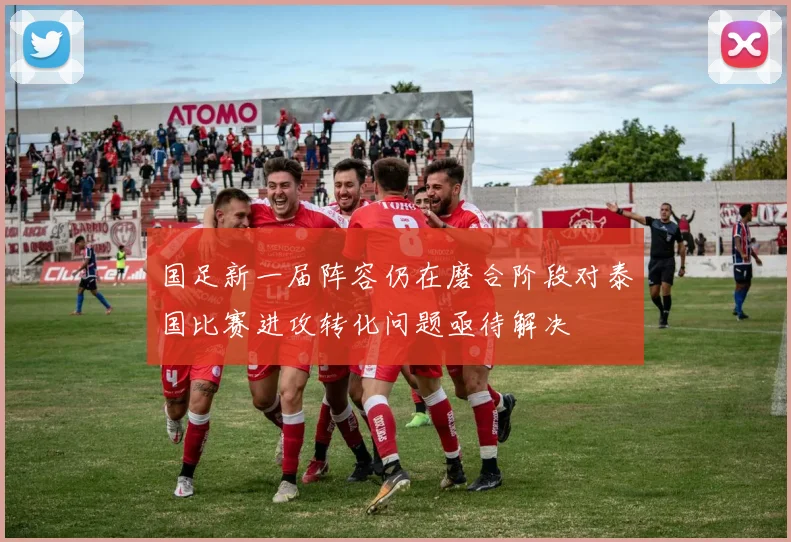 国足新一届阵容仍在磨合阶段对泰国比赛进攻转化问题亟待解决