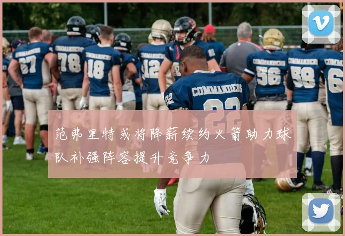 范弗里特或将降薪续约火箭助力球队补强阵容提升竞争力