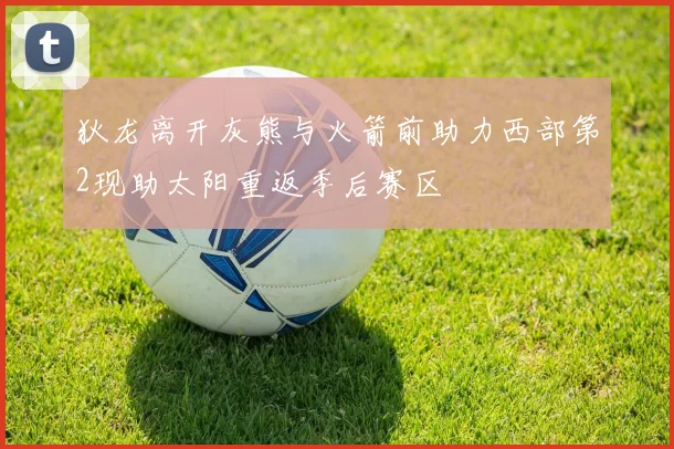 狄龙离开灰熊与火箭前助力西部第2现助太阳重返季后赛区