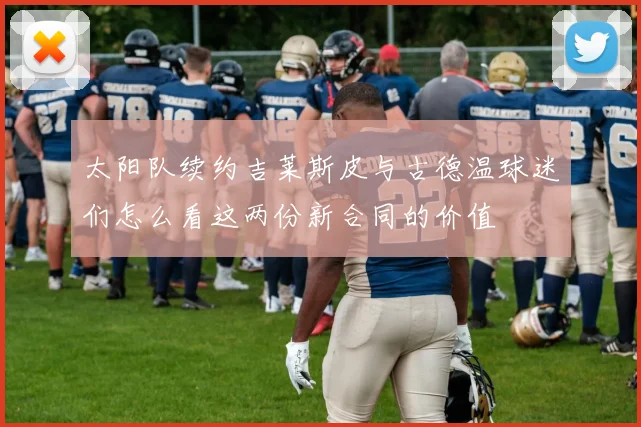 太阳队续约吉莱斯皮与古德温球迷们怎么看这两份新合同的价值