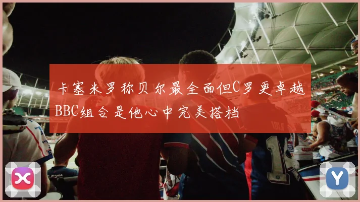 卡塞米罗称贝尔最全面但C罗更卓越BBC组合是他心中完美搭档