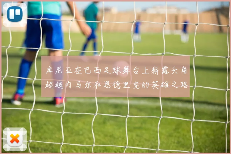 库尼亚在巴西足球舞台上崭露头角超越内马尔和恩德里克的英雄之路