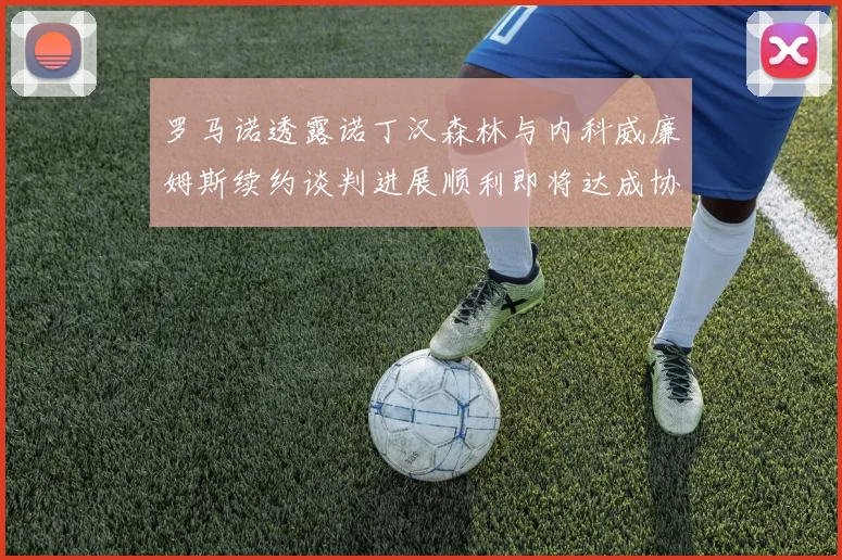 罗马诺透露诺丁汉森林与内科威廉姆斯续约谈判进展顺利即将达成协议