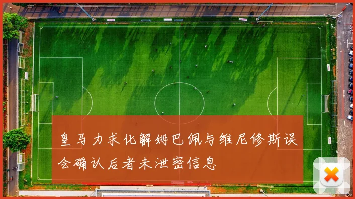 皇马力求化解姆巴佩与维尼修斯误会确认后者未泄密信息
