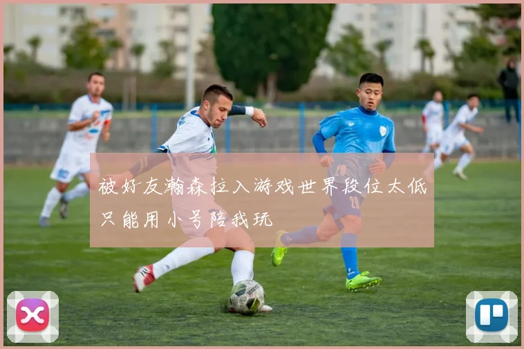 被好友瀚森拉入游戏世界段位太低只能用小号陪我玩