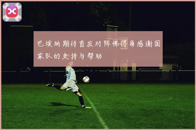 巴埃纳期待首发对阵佛得角感谢国家队的支持与帮助
