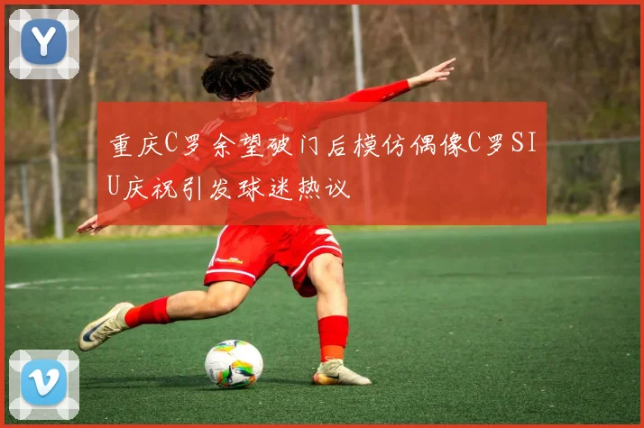 重庆C罗余望破门后模仿偶像C罗SIU庆祝引发球迷热议