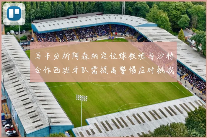 马卡分析阿森纳定位球教练与沙特合作西班牙队需提高警惕应对挑战