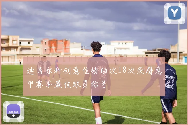 迪马尔科创意佳绩助攻18次荣膺意甲赛季最佳球员称号