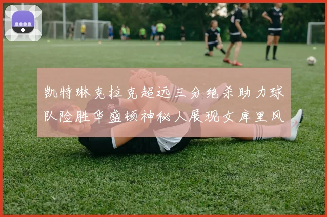 凯特琳克拉克超远三分绝杀助力球队险胜华盛顿神秘人展现女库里风采
