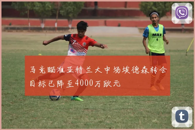 马竞瞄准亚特兰大中场埃德森转会目标已降至4000万欧元