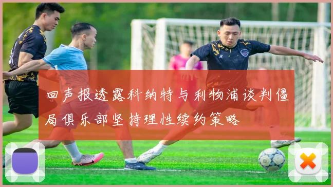 回声报透露科纳特与利物浦谈判僵局俱乐部坚持理性续约策略