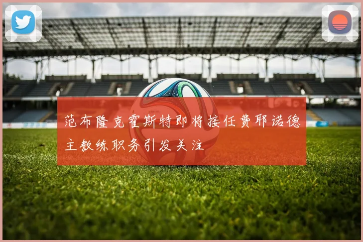 范布隆克霍斯特即将接任费耶诺德主教练职务引发关注