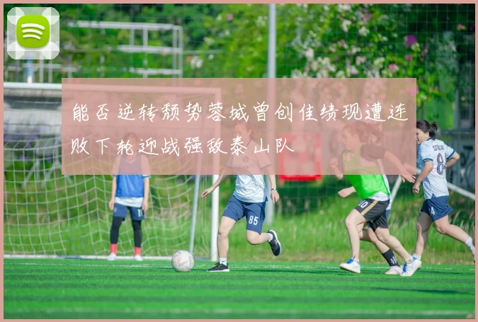 能否逆转颓势蓉城曾创佳绩现遭连败下轮迎战强敌泰山队