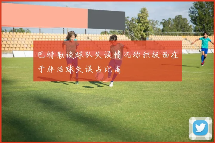 巴特勒谈球队失误情况称积极面在于非活球失误占比高