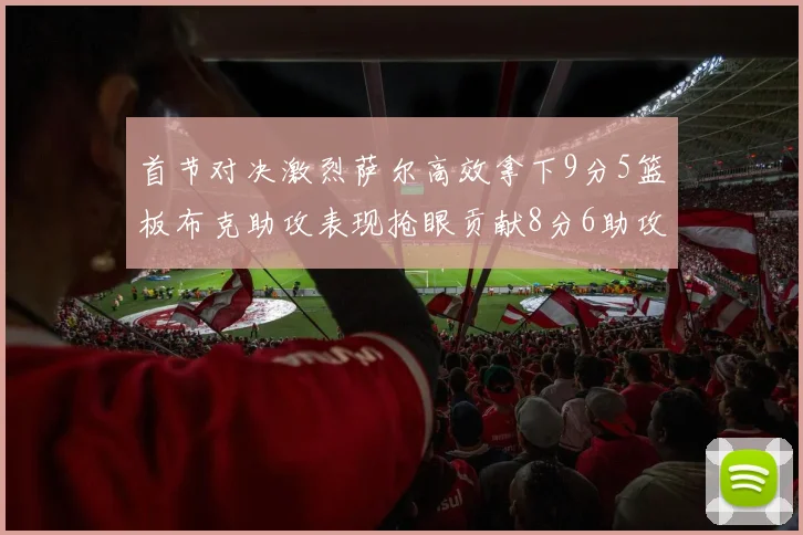 首节对决激烈萨尔高效拿下9分5篮板布克助攻表现抢眼贡献8分6助攻
