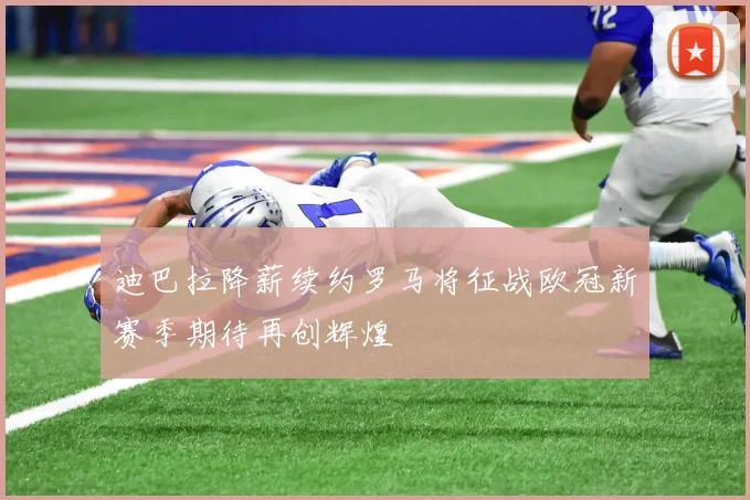 迪巴拉降薪续约罗马将征战欧冠新赛季期待再创辉煌