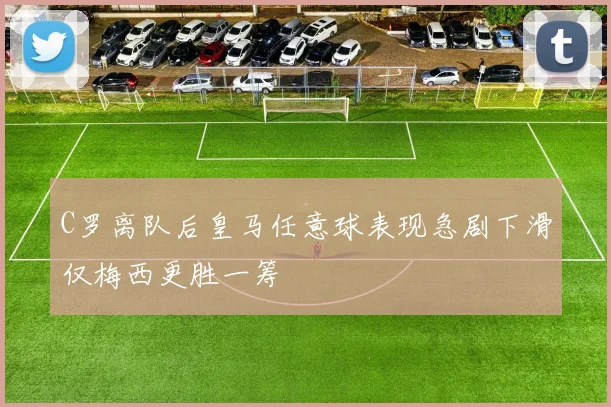 C罗离队后皇马任意球表现急剧下滑仅梅西更胜一筹
